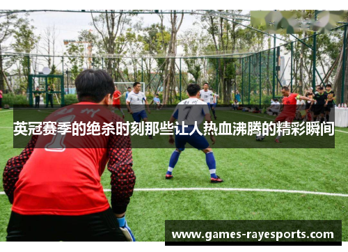 英冠赛季的绝杀时刻那些让人热血沸腾的精彩瞬间 英冠赛季的绝杀时刻那些让人热血沸腾的精彩瞬间