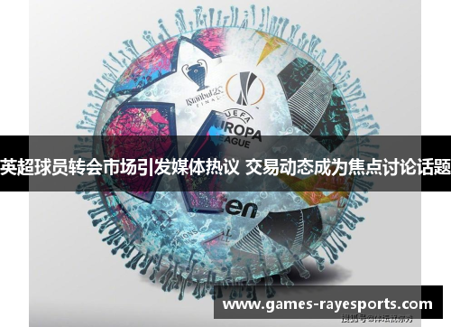英超球员转会市场引发媒体热议 交易动态成为焦点讨论话题 英超球员转会市场引发媒体热议 交易动态成为焦点讨论话题