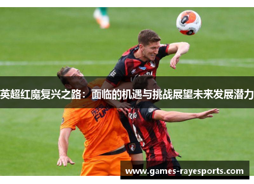 英超红魔复兴之路:面临的机遇与挑战展望未来发展潜力 英超红魔复兴之路:面临的机遇与挑战展望未来发展潜力