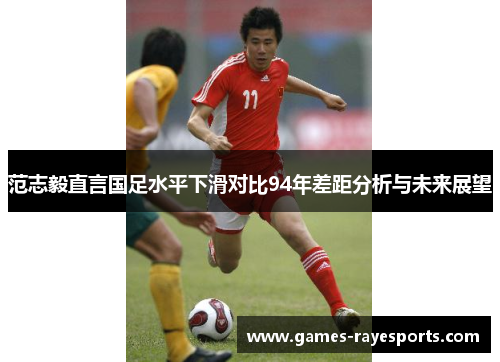 范志毅直言国足水平下滑对比94年差距分析与未来展望 范志毅直言国足水平下滑对比94年差距分析与未来展望