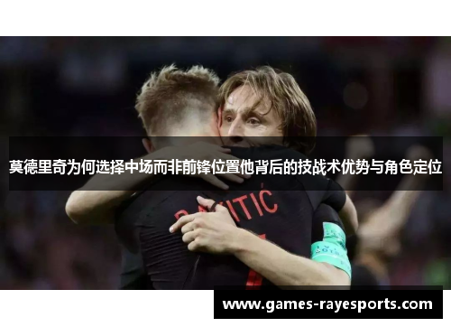 莫德里奇为何选择中场而非前锋位置他背后的技战术优势与角色定位
