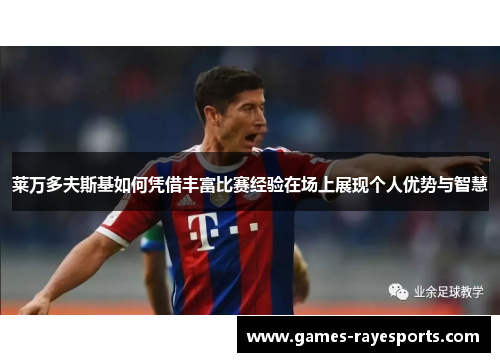 莱万多夫斯基如何凭借丰富比赛经验在场上展现个人优势与智慧