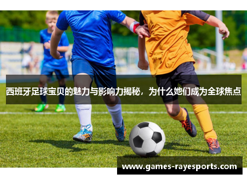 西班牙足球宝贝的魅力与影响力揭秘，为什么她们成为全球焦点