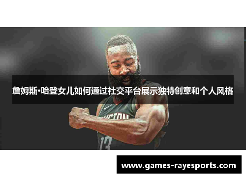 詹姆斯·哈登女儿如何通过社交平台展示独特创意和个人风格 詹姆斯·哈登女儿如何通过社交平台展示独特创意和个人风格