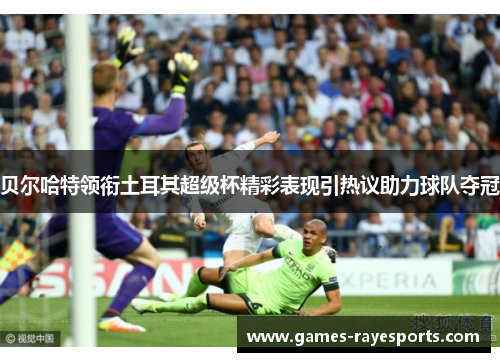 贝尔哈特领衔土耳其超级杯精彩表现引热议助力球队夺冠 贝尔哈特领衔土耳其超级杯精彩表现引热议助力球队夺冠