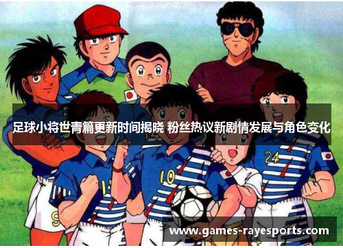 足球小将世青篇更新时间揭晓 粉丝热议新剧情发展与角色变化 足球小将世青篇更新时间揭晓 粉丝热议新剧情发展与角色变化