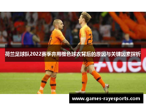 荷兰足球队2022赛季弃用橙色球衣背后的原因与关键因素探析 荷兰足球队2022赛季弃用橙色球衣背后的原因与关键因素探析