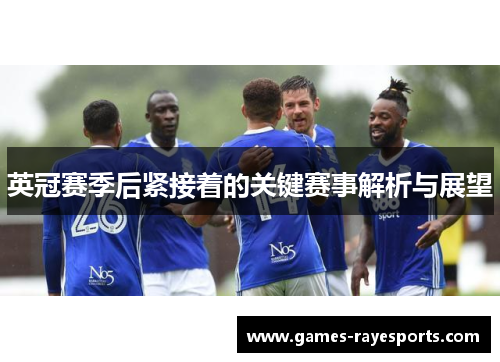 英冠赛季后紧接着的关键赛事解析与展望 英冠赛季后紧接着的关键赛事解析与展望
