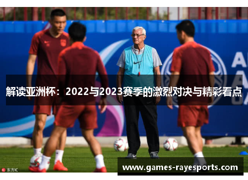 解读亚洲杯:2022与2023赛季的激烈对决与精彩看点 解读亚洲杯:2022与2023赛季的激烈对决与精彩看点