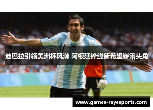 迪巴拉引领美洲杯风潮 阿根廷锋线新希望崭露头角 迪巴拉引领美洲杯风潮 阿根廷锋线新希望崭露头角