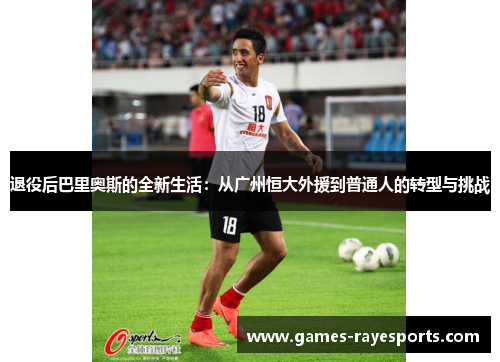 退役后巴里奥斯的全新生活:从广州恒大外援到普通人的转型与挑战 退役后巴里奥斯的全新生活:从广州恒大外援到普通人的转型与挑战