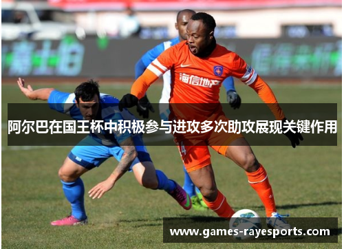 阿尔巴在国王杯中积极参与进攻多次助攻展现关键作用 阿尔巴在国王杯中积极参与进攻多次助攻展现关键作用