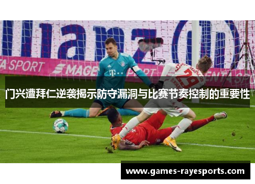 门兴遭拜仁逆袭揭示防守漏洞与比赛节奏控制的重要性 门兴遭拜仁逆袭揭示防守漏洞与比赛节奏控制的重要性