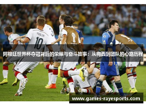 阿根廷世界杯夺冠背后的荣耀与奋斗故事:从梅西到团队的心路历程 阿根廷世界杯夺冠背后的荣耀与奋斗故事:从梅西到团队的心路历程