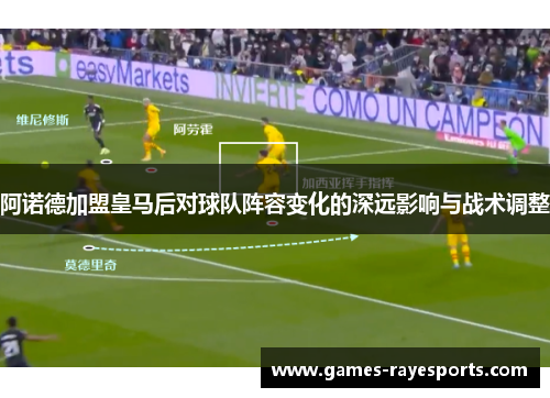 阿诺德加盟皇马后对球队阵容变化的深远影响与战术调整 阿诺德加盟皇马后对球队阵容变化的深远影响与战术调整