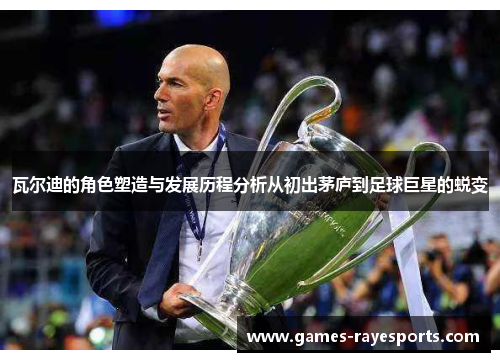 瓦尔迪的角色塑造与发展历程分析从初出茅庐到足球巨星的蜕变 瓦尔迪的角色塑造与发展历程分析从初出茅庐到足球巨星的蜕变