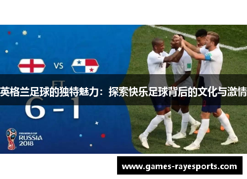 英格兰足球的独特魅力:探索快乐足球背后的文化与激情 英格兰足球的独特魅力:探索快乐足球背后的文化与激情