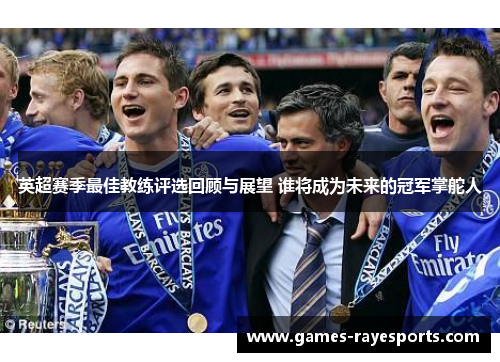英超赛季最佳教练评选回顾与展望 谁将成为未来的冠军掌舵人 英超赛季最佳教练评选回顾与展望 谁将成为未来的冠军掌舵人