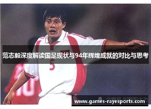 范志毅深度解读国足现状与94年辉煌成就的对比与思考 范志毅深度解读国足现状与94年辉煌成就的对比与思考