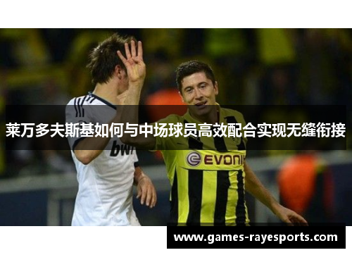 莱万多夫斯基如何与中场球员高效配合实现无缝衔接 莱万多夫斯基如何与中场球员高效配合实现无缝衔接