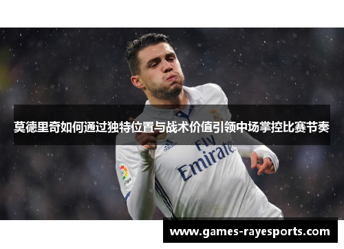 莫德里奇如何通过独特位置与战术价值引领中场掌控比赛节奏 莫德里奇如何通过独特位置与战术价值引领中场掌控比赛节奏