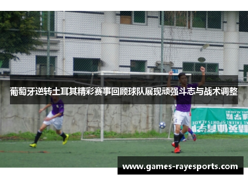 葡萄牙逆转土耳其精彩赛事回顾球队展现顽强斗志与战术调整