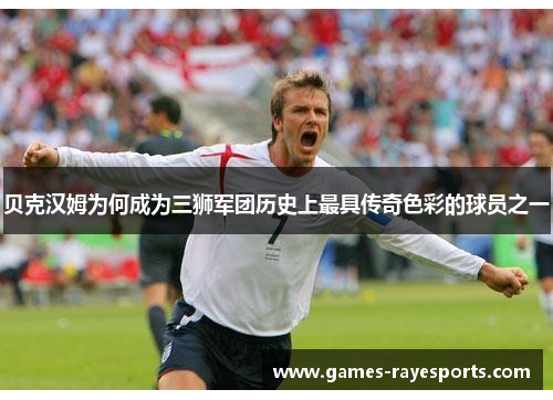 贝克汉姆为何成为三狮军团历史上最具传奇色彩的球员之一 贝克汉姆为何成为三狮军团历史上最具传奇色彩的球员之一