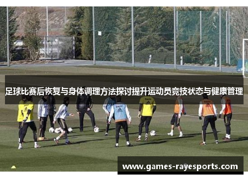 足球比赛后恢复与身体调理方法探讨提升运动员竞技状态与健康管理