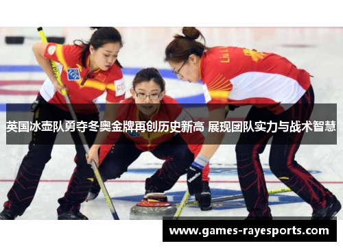 英国冰壶队勇夺冬奥金牌再创历史新高 展现团队实力与战术智慧 英国冰壶队勇夺冬奥金牌再创历史新高 展现团队实力与战术智慧