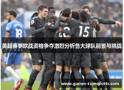 英超赛季欧战资格争夺激烈分析各大球队前景与挑战