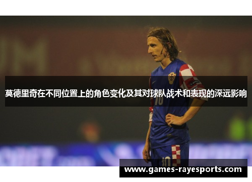 莫德里奇在不同位置上的角色变化及其对球队战术和表现的深远影响