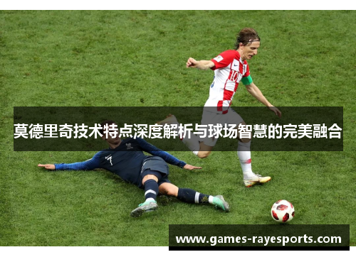 莫德里奇技术特点深度解析与球场智慧的完美融合 莫德里奇技术特点深度解析与球场智慧的完美融合