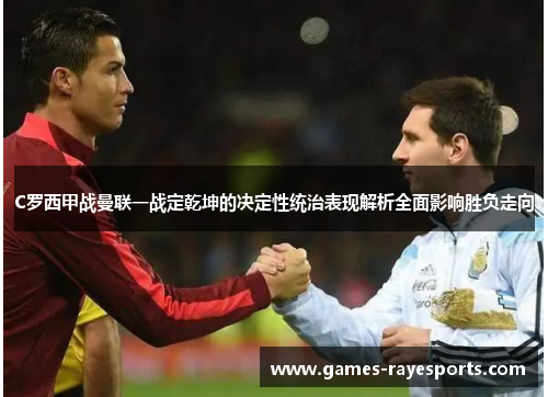 C罗西甲战曼联一战定乾坤的决定性统治表现解析全面影响胜负走向 C罗西甲战曼联一战定乾坤的决定性统治表现解析全面影响胜负走向