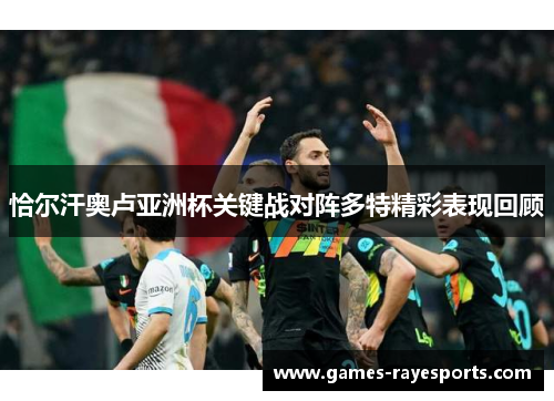 恰尔汗奥卢亚洲杯关键战对阵多特精彩表现回顾 恰尔汗奥卢亚洲杯关键战对阵多特精彩表现回顾