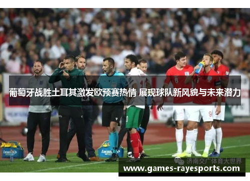 葡萄牙战胜土耳其激发欧预赛热情 展现球队新风貌与未来潜力