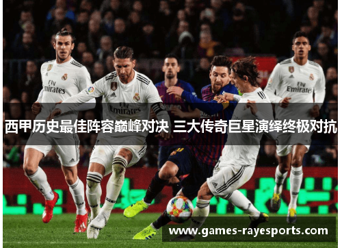 西甲历史最佳阵容巅峰对决 三大传奇巨星演绎终极对抗 西甲历史最佳阵容巅峰对决 三大传奇巨星演绎终极对抗