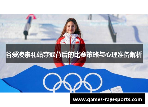 谷爱凌崇礼站夺冠背后的比赛策略与心理准备解析