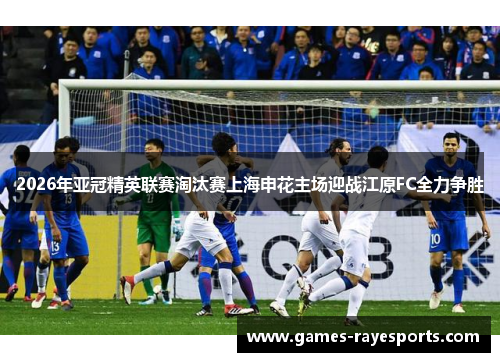 2026年亚冠精英联赛淘汰赛上海申花主场迎战江原FC全力争胜