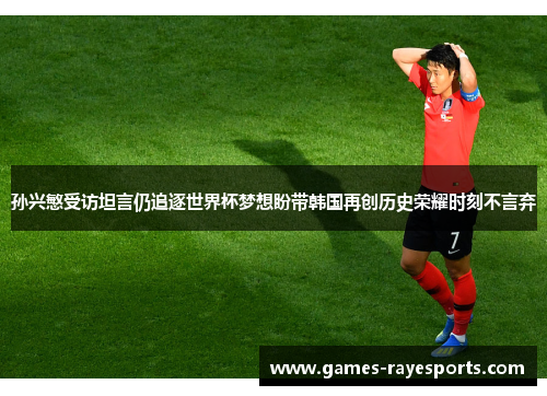 孙兴慜受访坦言仍追逐世界杯梦想盼带韩国再创历史荣耀时刻不言弃 孙兴慜受访坦言仍追逐世界杯梦想盼带韩国再创历史荣耀时刻不言弃