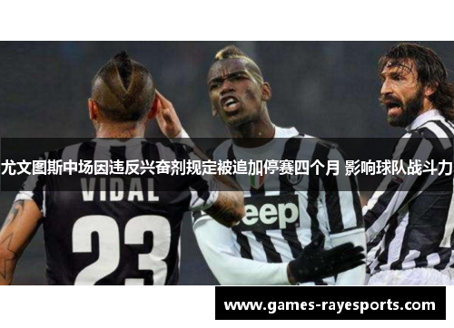 尤文图斯中场因违反兴奋剂规定被追加停赛四个月 影响球队战斗力 尤文图斯中场因违反兴奋剂规定被追加停赛四个月 影响球队战斗力