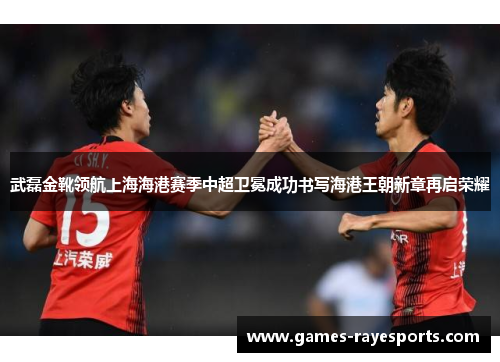 武磊金靴领航上海海港赛季中超卫冕成功书写海港王朝新章再启荣耀