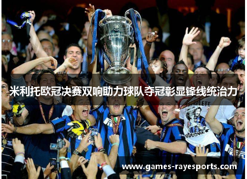 米利托欧冠决赛双响助力球队夺冠彰显锋线统治力