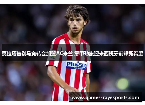 莫拉塔告别马竞转会加盟AC米兰 意甲劲旅迎来西班牙前锋新希望