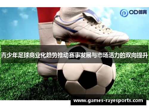 青少年足球商业化趋势推动赛事发展与市场活力的双向提升 青少年足球商业化趋势推动赛事发展与市场活力的双向提升