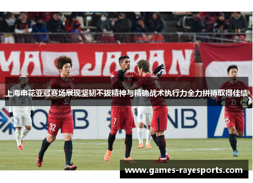 上海申花亚冠赛场展现坚韧不拔精神与精确战术执行力全力拼搏取得佳绩