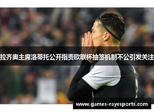 拉齐奥主席洛蒂托公开指责欧联杯抽签机制不公引发关注